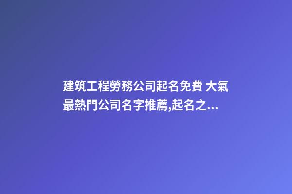 建筑工程勞務公司起名免費 大氣最熱門公司名字推薦,起名之家-第1張-公司起名-玄機派